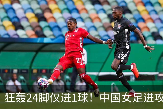 狂轰24脚仅进1球！中国女足进攻效率堪忧无缘亚运连胜